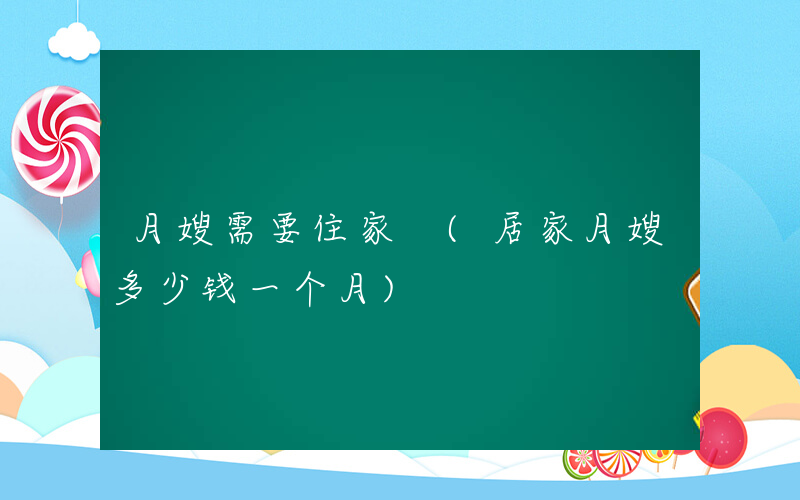 月嫂需要住家 (居家月嫂多少钱一个月)